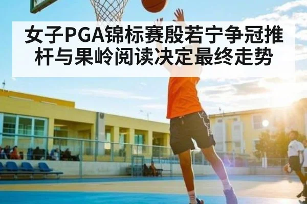 女子PGA锦标赛殷若宁争冠推杆与果岭阅读决定最终走势