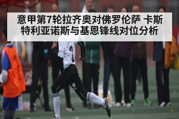 意甲第7轮拉齐奥对佛罗伦萨 卡斯特利亚诺斯与基恩锋线对位分析