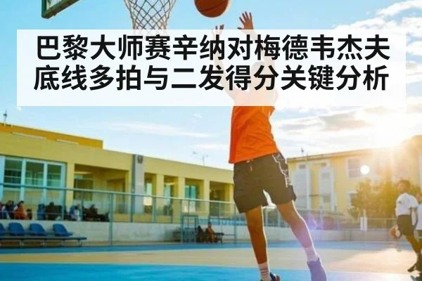 巴黎大师赛辛纳对梅德韦杰夫底线多拍与二发得分关键分析