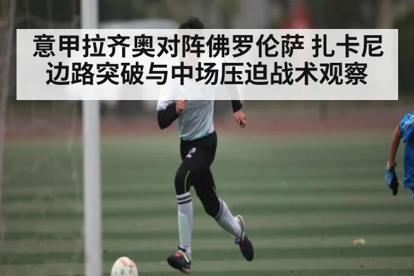 意甲拉齐奥对阵佛罗伦萨 扎卡尼边路突破与中场压迫战术观察