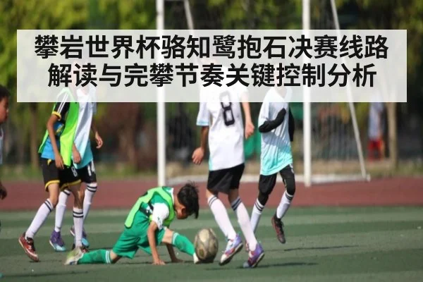攀岩世界杯骆知鹭抱石决赛线路解读与完攀节奏关键控制分析